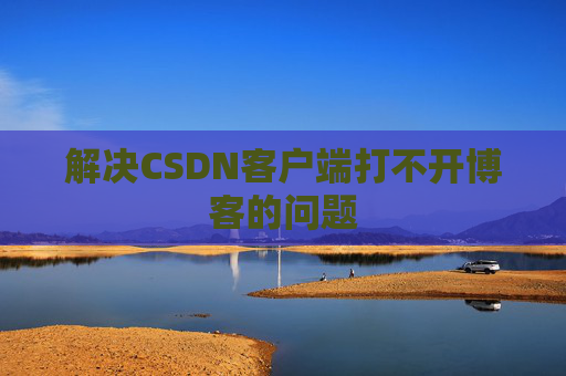 解决CSDN客户端打不开博客的问题 解决CSDN客户端打不开博客的问题